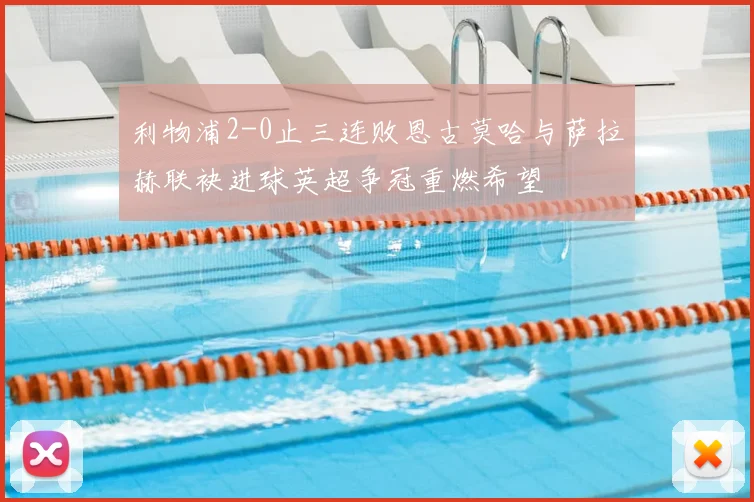 利物浦2-0止三连败恩古莫哈与萨拉赫联袂进球英超争冠重燃希望