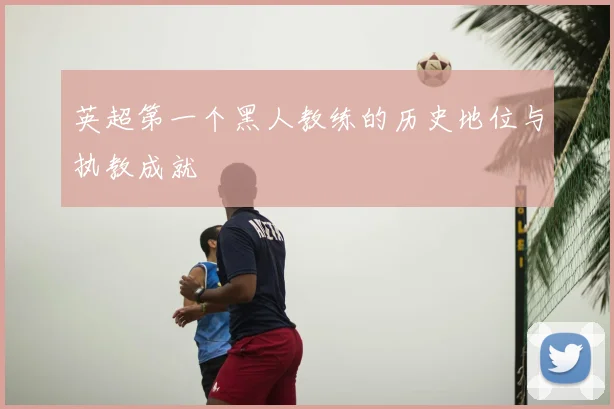 英超第一个黑人教练的历史地位与执教成就