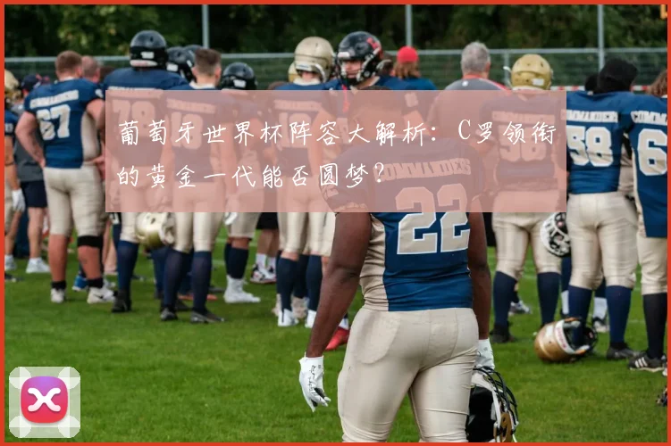 葡萄牙世界杯阵容大解析：C罗领衔的黄金一代能否圆梦？
