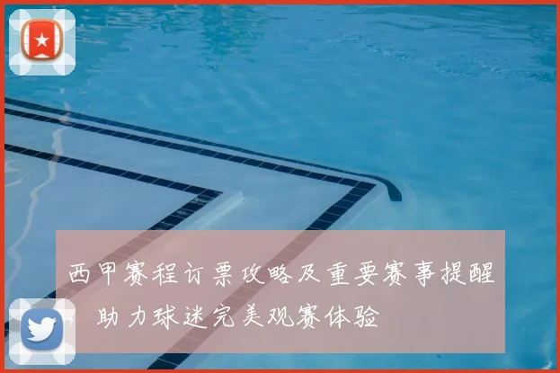 西甲赛程订票攻略及重要赛事提醒，助力球迷完美观赛体验