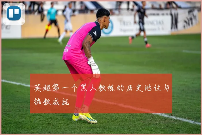 英超第一个黑人教练的历史地位与执教成就