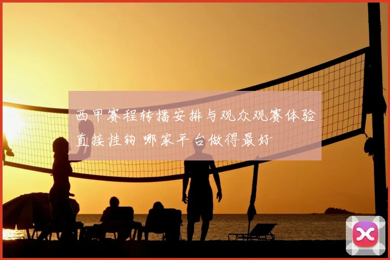 西甲赛程转播安排与观众观赛体验直接挂钩 哪家平台做得最好